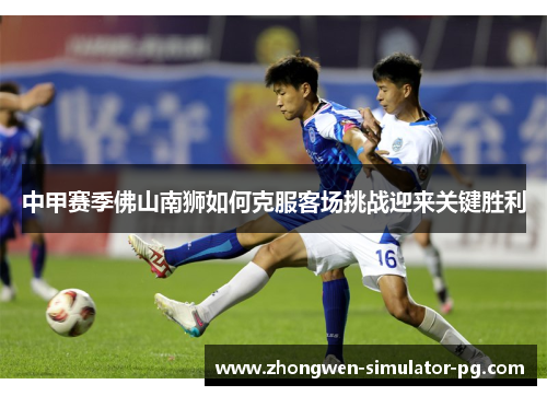 中甲赛季佛山南狮如何克服客场挑战迎来关键胜利 中甲赛季佛山南狮如何克服客场挑战迎来关键胜利