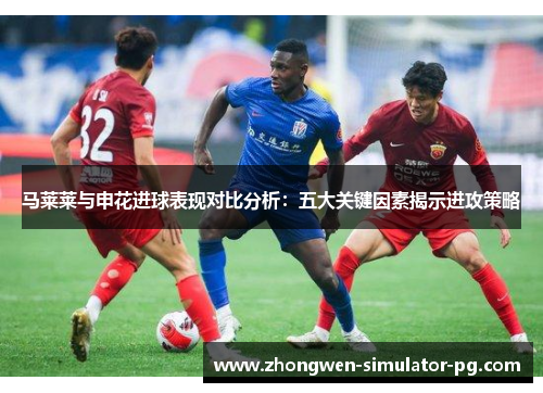 马莱莱与申花进球表现对比分析:五大关键因素揭示进攻策略 马莱莱与申花进球表现对比分析:五大关键因素揭示进攻策略