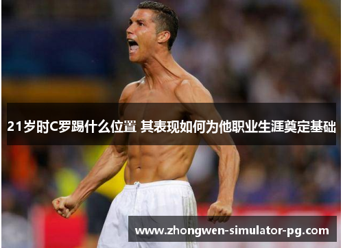 21岁时C罗踢什么位置 其表现如何为他职业生涯奠定基础 21岁时C罗踢什么位置 其表现如何为他职业生涯奠定基础