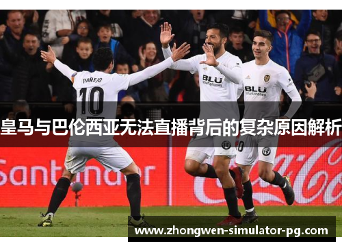 皇马与巴伦西亚无法直播背后的复杂原因解析 皇马与巴伦西亚无法直播背后的复杂原因解析