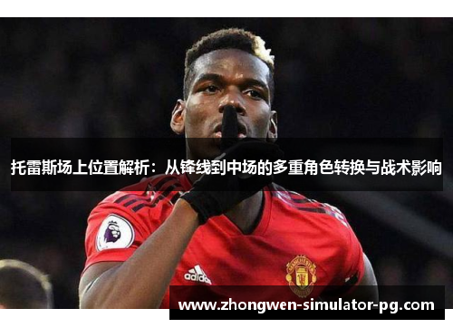 托雷斯场上位置解析:从锋线到中场的多重角色转换与战术影响 托雷斯场上位置解析:从锋线到中场的多重角色转换与战术影响