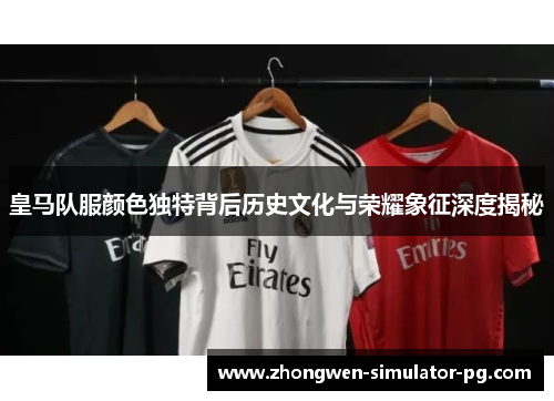 皇马队服颜色独特背后历史文化与荣耀象征深度揭秘 皇马队服颜色独特背后历史文化与荣耀象征深度揭秘