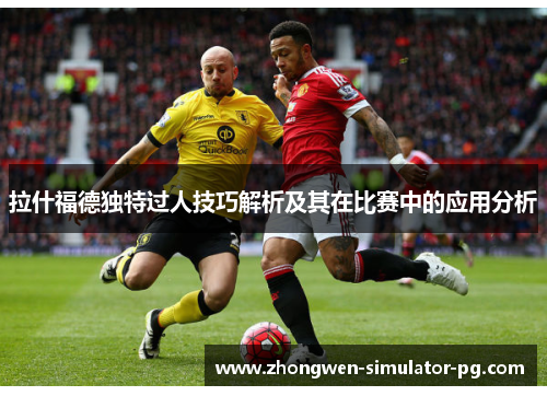 拉什福德独特过人技巧解析及其在比赛中的应用分析 拉什福德独特过人技巧解析及其在比赛中的应用分析