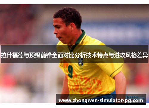拉什福德与顶级前锋全面对比分析技术特点与进攻风格差异 拉什福德与顶级前锋全面对比分析技术特点与进攻风格差异