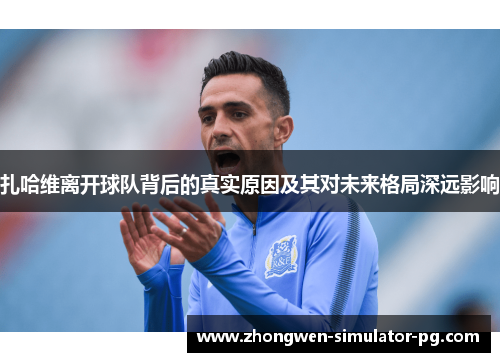 扎哈维离开球队背后的真实原因及其对未来格局深远影响 扎哈维离开球队背后的真实原因及其对未来格局深远影响