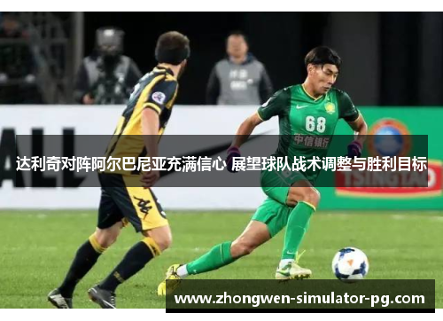 达利奇对阵阿尔巴尼亚充满信心 展望球队战术调整与胜利目标