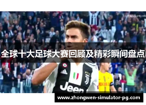 全球十大足球大赛回顾及精彩瞬间盘点 全球十大足球大赛回顾及精彩瞬间盘点