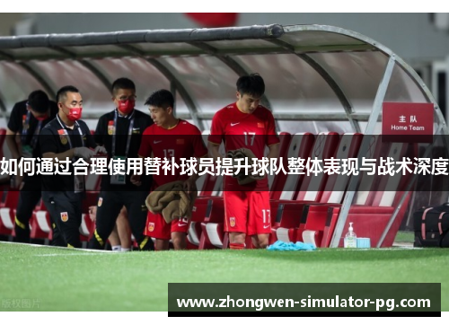 如何通过合理使用替补球员提升球队整体表现与战术深度 如何通过合理使用替补球员提升球队整体表现与战术深度