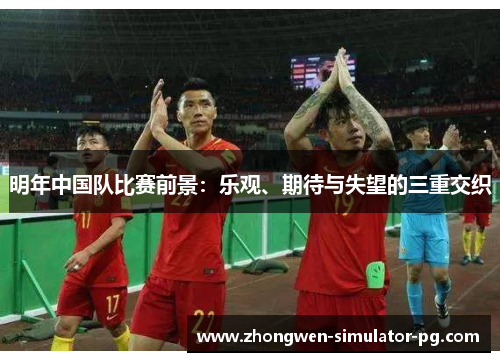 明年中国队比赛前景:乐观、期待与失望的三重交织 明年中国队比赛前景:乐观、期待与失望的三重交织