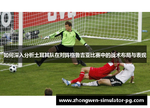 如何深入分析土耳其队在对阵格鲁吉亚比赛中的战术布局与表现 如何深入分析土耳其队在对阵格鲁吉亚比赛中的战术布局与表现
