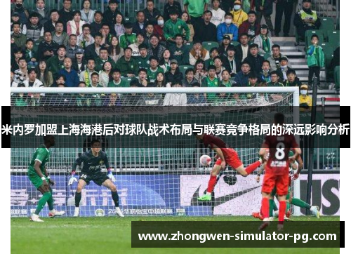 米内罗加盟上海海港后对球队战术布局与联赛竞争格局的深远影响分析 米内罗加盟上海海港后对球队战术布局与联赛竞争格局的深远影响分析