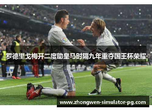 罗德里戈梅开二度助皇马时隔九年重夺国王杯荣耀