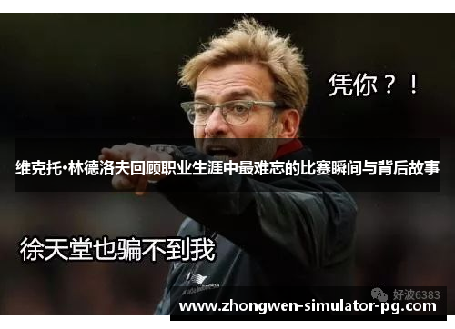 维克托·林德洛夫回顾职业生涯中最难忘的比赛瞬间与背后故事 维克托·林德洛夫回顾职业生涯中最难忘的比赛瞬间与背后故事