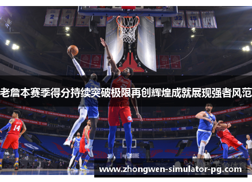 老詹本赛季得分持续突破极限再创辉煌成就展现强者风范 老詹本赛季得分持续突破极限再创辉煌成就展现强者风范