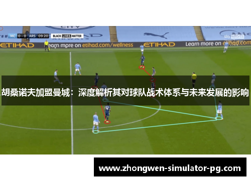 胡桑诺夫加盟曼城:深度解析其对球队战术体系与未来发展的影响 胡桑诺夫加盟曼城:深度解析其对球队战术体系与未来发展的影响