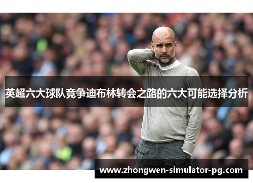 英超六大球队竞争迪布林转会之路的六大可能选择分析 英超六大球队竞争迪布林转会之路的六大可能选择分析