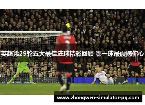 英超第29轮五大最佳进球精彩回顾 哪一球最震撼你心 英超第29轮五大最佳进球精彩回顾 哪一球最震撼你心