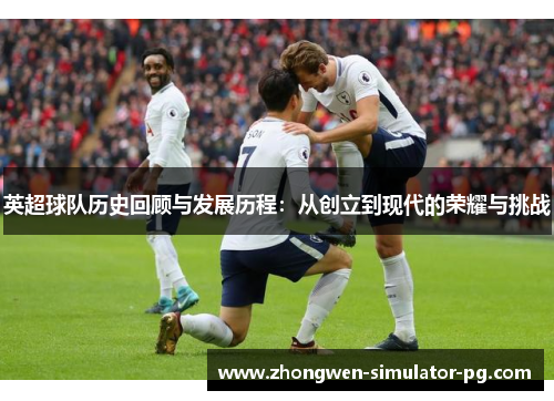 英超球队历史回顾与发展历程:从创立到现代的荣耀与挑战 英超球队历史回顾与发展历程:从创立到现代的荣耀与挑战