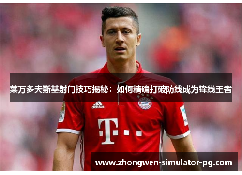 莱万多夫斯基射门技巧揭秘:如何精确打破防线成为锋线王者 莱万多夫斯基射门技巧揭秘:如何精确打破防线成为锋线王者