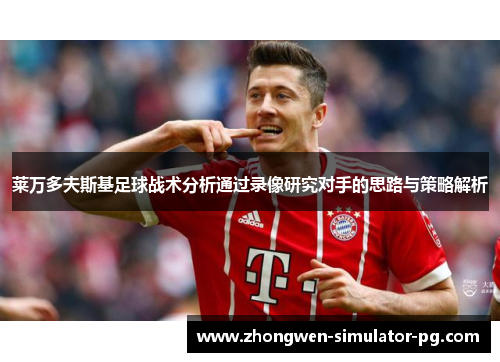 莱万多夫斯基足球战术分析通过录像研究对手的思路与策略解析 莱万多夫斯基足球战术分析通过录像研究对手的思路与策略解析