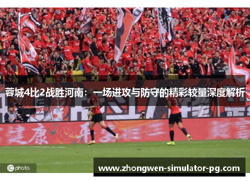 蓉城4比2战胜河南:一场进攻与防守的精彩较量深度解析 蓉城4比2战胜河南:一场进攻与防守的精彩较量深度解析