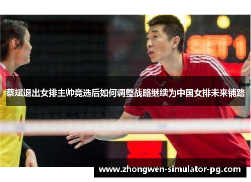 蔡斌退出女排主帅竞选后如何调整战略继续为中国女排未来铺路 蔡斌退出女排主帅竞选后如何调整战略继续为中国女排未来铺路