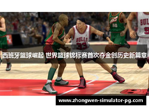 西班牙篮球崛起 世界篮球锦标赛首次夺金创历史新篇章 西班牙篮球崛起 世界篮球锦标赛首次夺金创历史新篇章