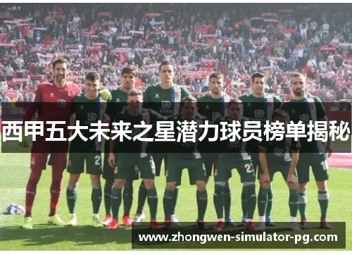 西甲五大未来之星潜力球员榜单揭秘 西甲五大未来之星潜力球员榜单揭秘