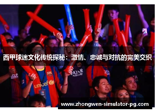 西甲球迷文化传统探秘:激情、忠诚与对抗的完美交织 西甲球迷文化传统探秘:激情、忠诚与对抗的完美交织