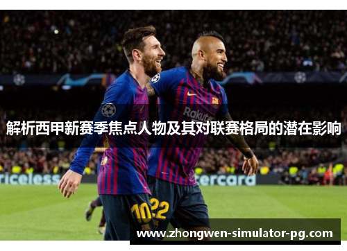 解析西甲新赛季焦点人物及其对联赛格局的潜在影响 解析西甲新赛季焦点人物及其对联赛格局的潜在影响