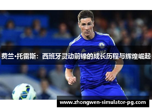 费兰·托雷斯:西班牙灵动前锋的成长历程与辉煌崛起 费兰·托雷斯:西班牙灵动前锋的成长历程与辉煌崛起