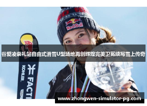 谷爱凌崇礼站自由式滑雪U型场地再创辉煌完美卫冕续写雪上传奇 谷爱凌崇礼站自由式滑雪U型场地再创辉煌完美卫冕续写雪上传奇