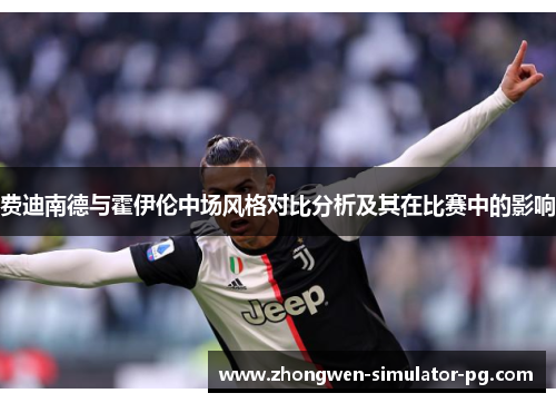 费迪南德与霍伊伦中场风格对比分析及其在比赛中的影响 费迪南德与霍伊伦中场风格对比分析及其在比赛中的影响