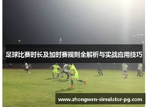 足球比赛时长及加时赛规则全解析与实战应用技巧 足球比赛时长及加时赛规则全解析与实战应用技巧
