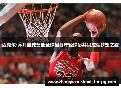 迈克尔·乔丹篮球营地全球招募年轻球员共同成就梦想之路 迈克尔·乔丹篮球营地全球招募年轻球员共同成就梦想之路