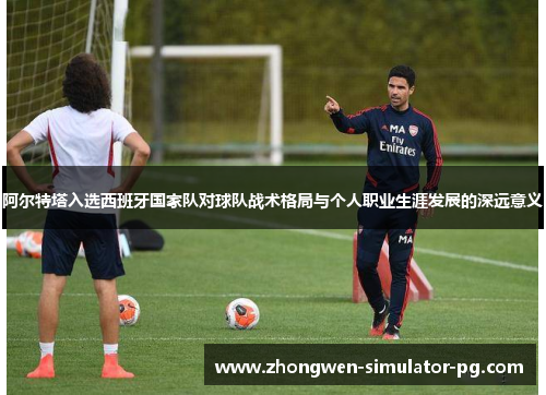 阿尔特塔入选西班牙国家队对球队战术格局与个人职业生涯发展的深远意义