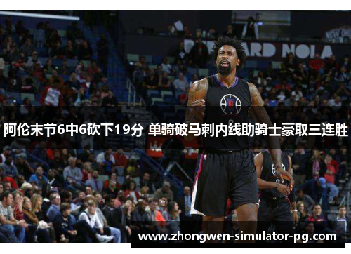 阿伦末节6中6砍下19分 单骑破马刺内线助骑士豪取三连胜 阿伦末节6中6砍下19分 单骑破马刺内线助骑士豪取三连胜
