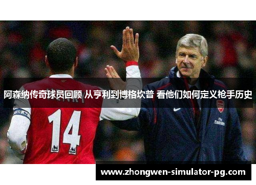 阿森纳传奇球员回顾 从亨利到博格坎普 看他们如何定义枪手历史 阿森纳传奇球员回顾 从亨利到博格坎普 看他们如何定义枪手历史