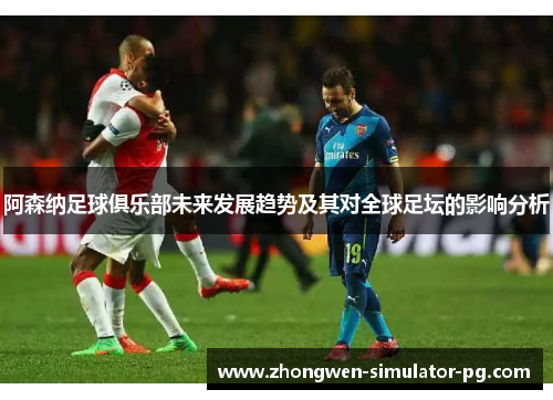 阿森纳足球俱乐部未来发展趋势及其对全球足坛的影响分析 阿森纳足球俱乐部未来发展趋势及其对全球足坛的影响分析