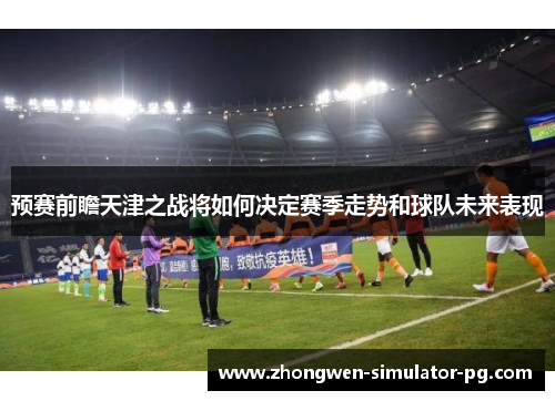 预赛前瞻天津之战将如何决定赛季走势和球队未来表现 预赛前瞻天津之战将如何决定赛季走势和球队未来表现