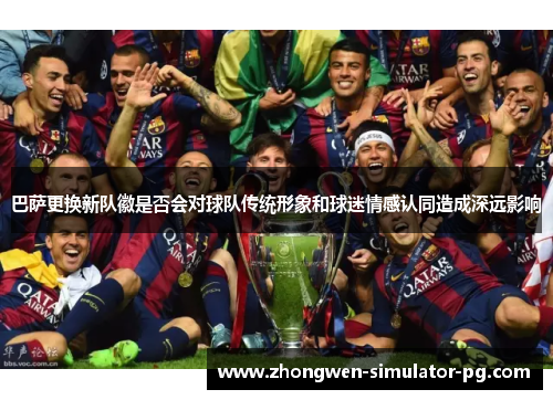 巴萨更换新队徽是否会对球队传统形象和球迷情感认同造成深远影响 巴萨更换新队徽是否会对球队传统形象和球迷情感认同造成深远影响