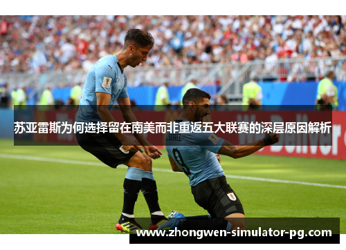 苏亚雷斯为何选择留在南美而非重返五大联赛的深层原因解析 苏亚雷斯为何选择留在南美而非重返五大联赛的深层原因解析