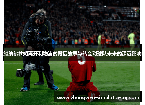 维纳尔杜姆离开利物浦的背后故事与转会对球队未来的深远影响