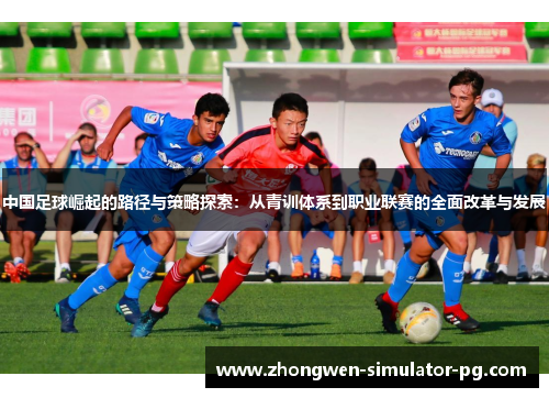 中国足球崛起的路径与策略探索:从青训体系到职业联赛的全面改革与发展 中国足球崛起的路径与策略探索:从青训体系到职业联赛的全面改革与发展
