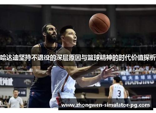 哈达迪坚持不退役的深层原因与篮球精神的时代价值探析 哈达迪坚持不退役的深层原因与篮球精神的时代价值探析