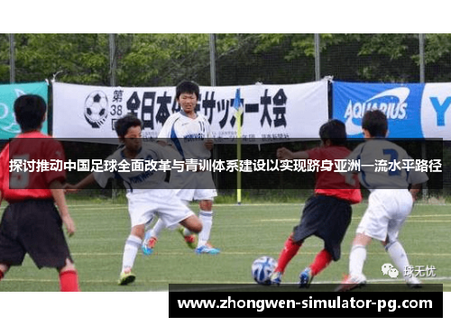探讨推动中国足球全面改革与青训体系建设以实现跻身亚洲一流水平路径 探讨推动中国足球全面改革与青训体系建设以实现跻身亚洲一流水平路径