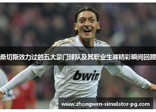 桑切斯效力过的五大豪门球队及其职业生涯精彩瞬间回顾 桑切斯效力过的五大豪门球队及其职业生涯精彩瞬间回顾