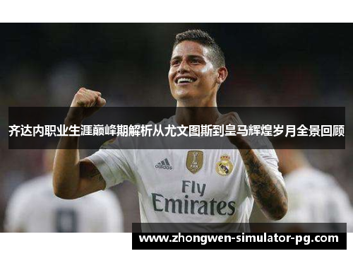 齐达内职业生涯巅峰期解析从尤文图斯到皇马辉煌岁月全景回顾 齐达内职业生涯巅峰期解析从尤文图斯到皇马辉煌岁月全景回顾