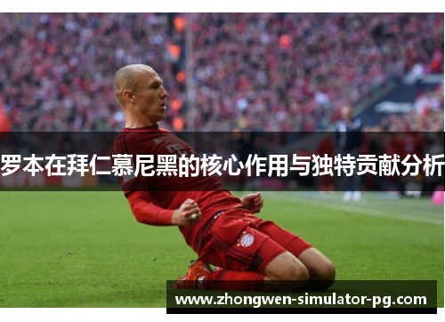 罗本在拜仁慕尼黑的核心作用与独特贡献分析 罗本在拜仁慕尼黑的核心作用与独特贡献分析