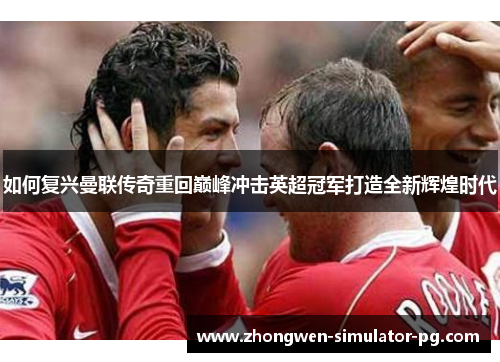 如何复兴曼联传奇重回巅峰冲击英超冠军打造全新辉煌时代 如何复兴曼联传奇重回巅峰冲击英超冠军打造全新辉煌时代